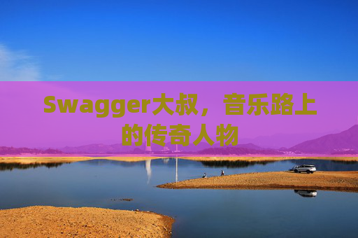 Swagger大叔，音乐路上的传奇人物